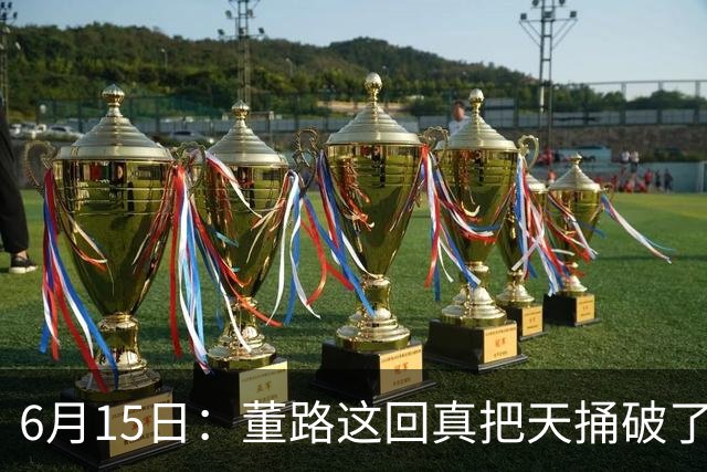 6月15日：董路这回真把天捅破了，西甲球队开出九千欧元签字费求签年轻球员刘凯源